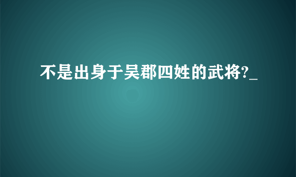 不是出身于吴郡四姓的武将?_