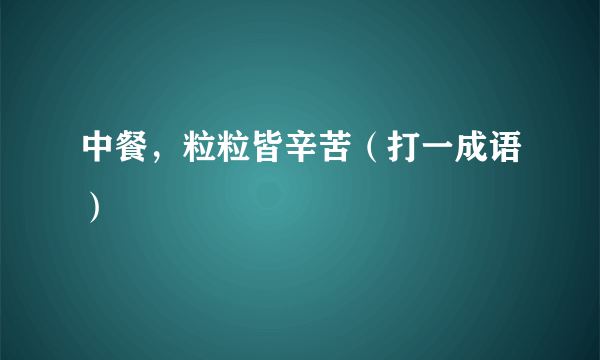 中餐，粒粒皆辛苦（打一成语）