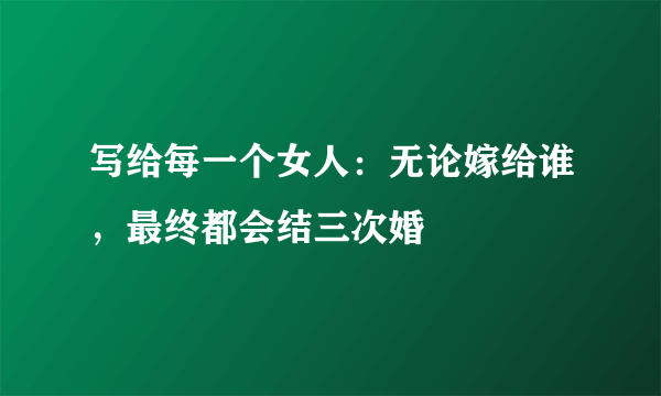 写给每一个女人：无论嫁给谁，最终都会结三次婚