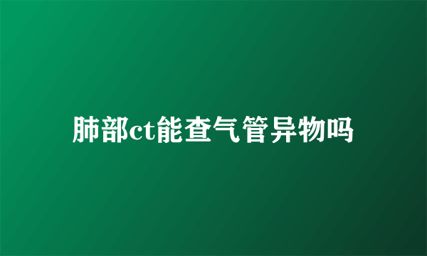 肺部ct能查气管异物吗