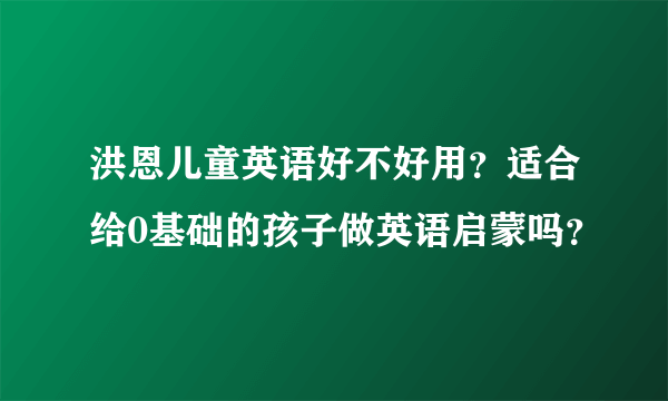 洪恩儿童英语好不好用？适合给0基础的孩子做英语启蒙吗？