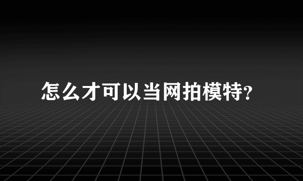 怎么才可以当网拍模特？