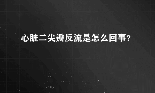 心脏二尖瓣反流是怎么回事？