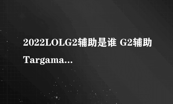 2022LOLG2辅助是谁 G2辅助Targamas选手详细介绍