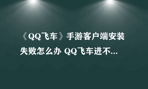 《QQ飞车》手游客户端安装失败怎么办 QQ飞车进不去游戏解决方法