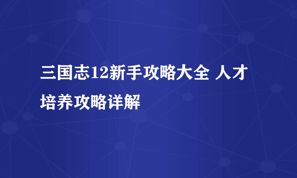 三国志12新手攻略大全 人才培养攻略详解