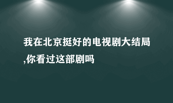 我在北京挺好的电视剧大结局,你看过这部剧吗