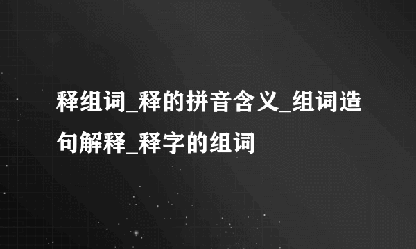 释组词_释的拼音含义_组词造句解释_释字的组词