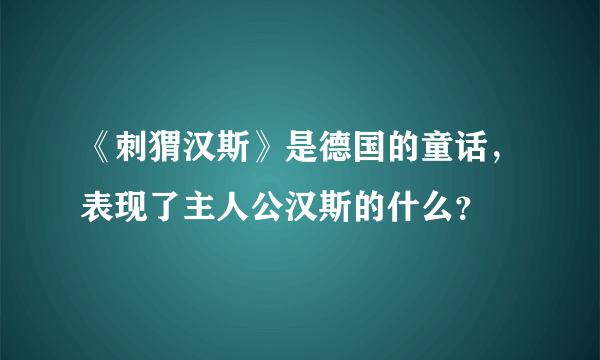 《刺猬汉斯》是德国的童话，表现了主人公汉斯的什么？