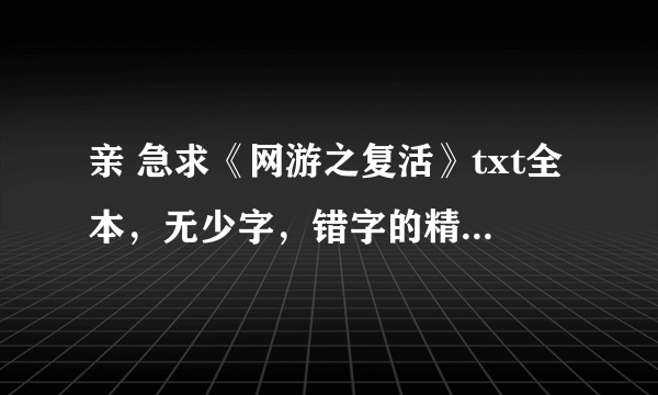 亲 急求《网游之复活》txt全本，无少字，错字的精校版！在线等啊！1