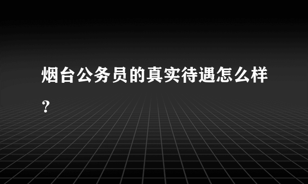 烟台公务员的真实待遇怎么样？