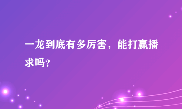 一龙到底有多厉害，能打赢播求吗？