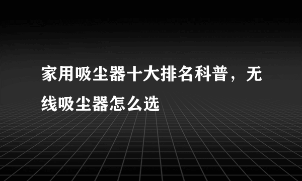 家用吸尘器十大排名科普，无线吸尘器怎么选