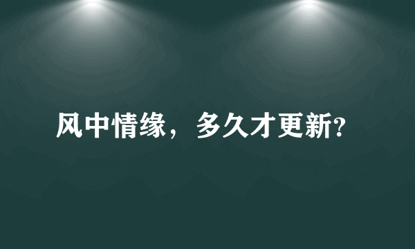 风中情缘，多久才更新？