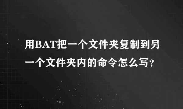 用BAT把一个文件夹复制到另一个文件夹内的命令怎么写？