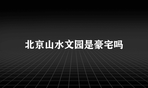 北京山水文园是豪宅吗