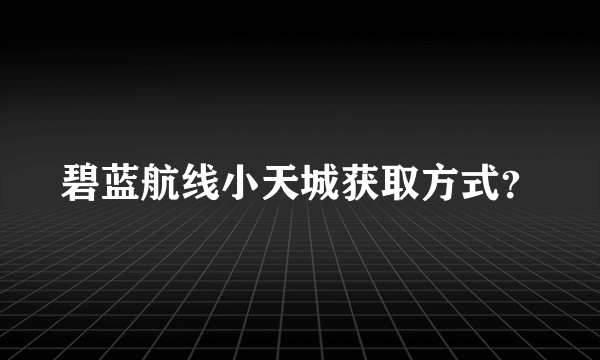 碧蓝航线小天城获取方式？