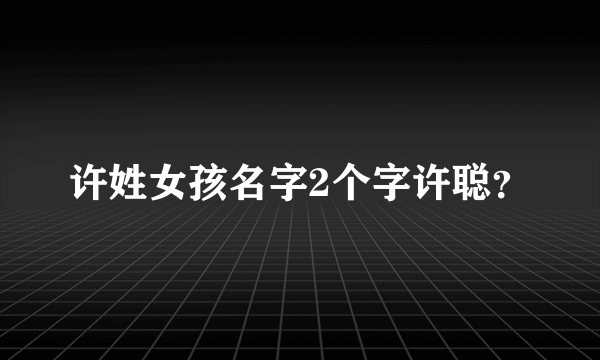 许姓女孩名字2个字许聪？