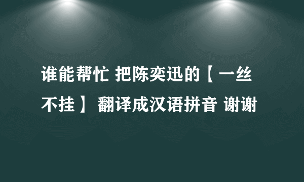 谁能帮忙 把陈奕迅的【一丝不挂】 翻译成汉语拼音 谢谢