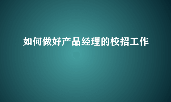 如何做好产品经理的校招工作