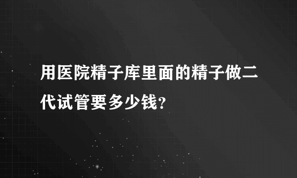 用医院精子库里面的精子做二代试管要多少钱？