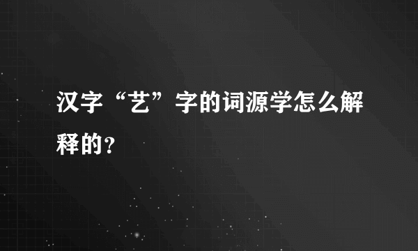 汉字“艺”字的词源学怎么解释的？