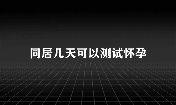 同居几天可以测试怀孕