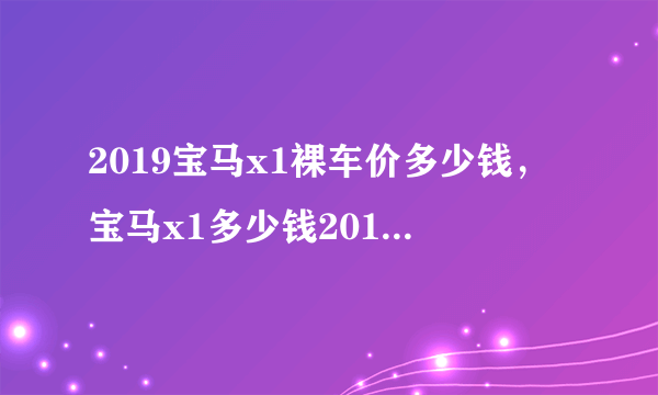 2019宝马x1裸车价多少钱，宝马x1多少钱2019款落地价