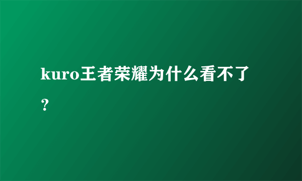 kuro王者荣耀为什么看不了？