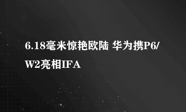 6.18毫米惊艳欧陆 华为携P6/W2亮相IFA