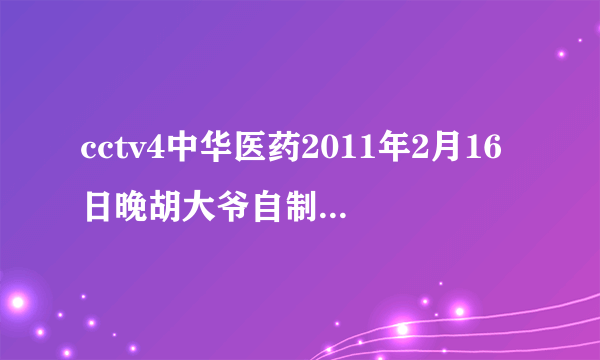 cctv4中华医药2011年2月16日晚胡大爷自制药治好眼病从哪有？