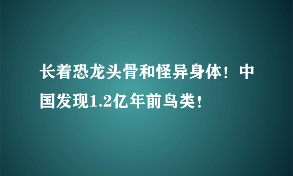 长着恐龙头骨和怪异身体！中国发现1.2亿年前鸟类！