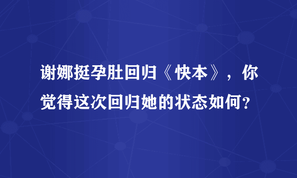 谢娜挺孕肚回归《快本》，你觉得这次回归她的状态如何？