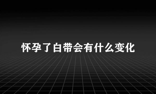 怀孕了白带会有什么变化