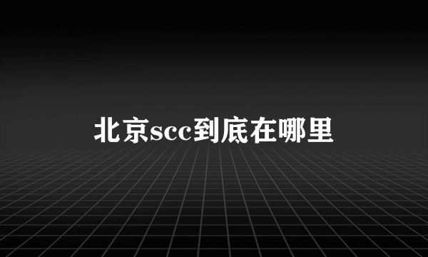 北京scc到底在哪里