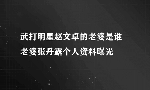 武打明星赵文卓的老婆是谁 老婆张丹露个人资料曝光