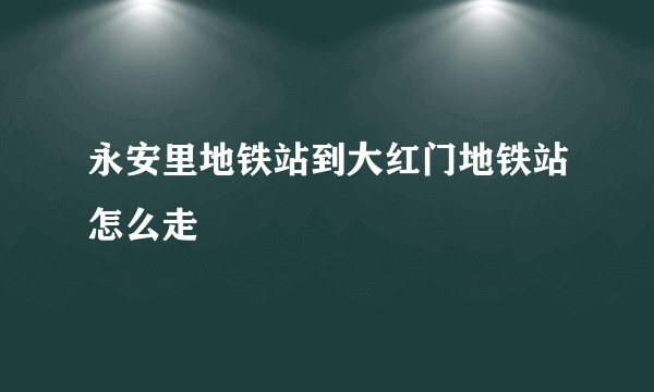 永安里地铁站到大红门地铁站怎么走