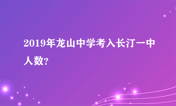 2019年龙山中学考入长汀一中人数？