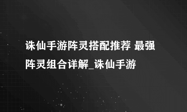 诛仙手游阵灵搭配推荐 最强阵灵组合详解_诛仙手游