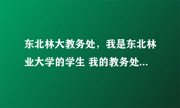 东北林大教务处，我是东北林业大学的学生 我的教务处密码丢了 可开学就要注册学籍 用