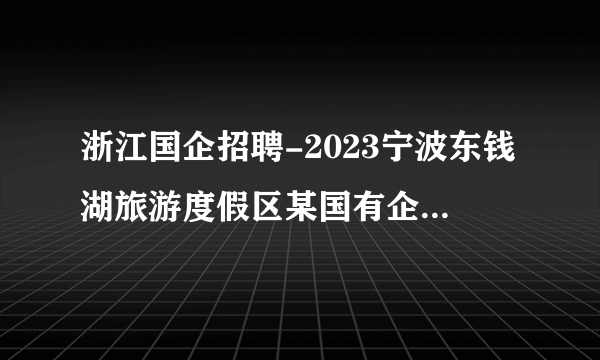 浙江国企招聘-2023宁波东钱湖旅游度假区某国有企业招聘工作人员3人公告
