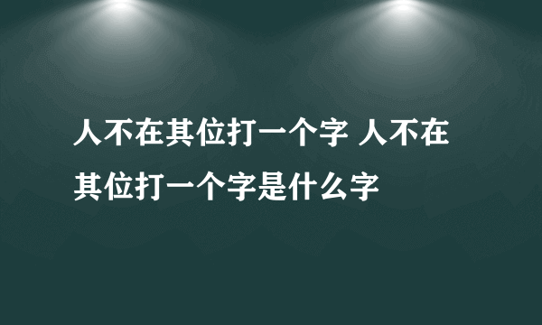 人不在其位打一个字 人不在其位打一个字是什么字