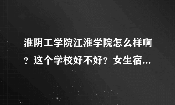 淮阴工学院江淮学院怎么样啊？这个学校好不好？女生宿舍怎么样？