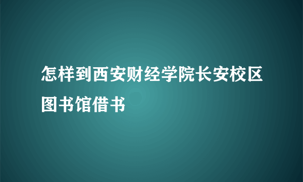 怎样到西安财经学院长安校区图书馆借书