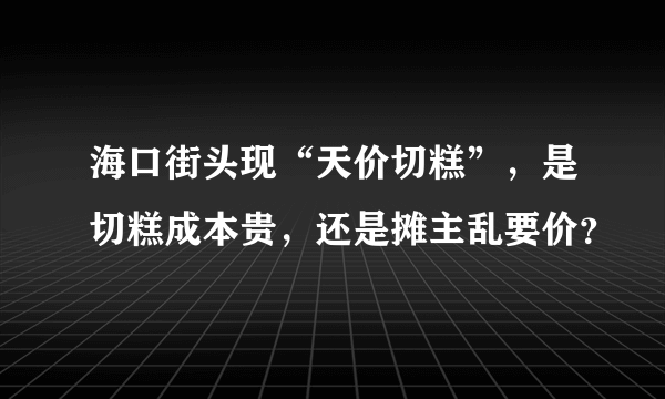 海口街头现“天价切糕”，是切糕成本贵，还是摊主乱要价？