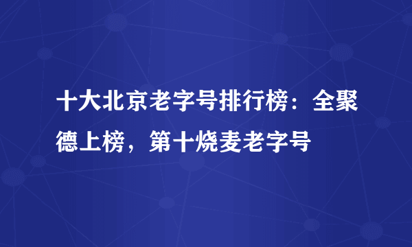 十大北京老字号排行榜：全聚德上榜，第十烧麦老字号