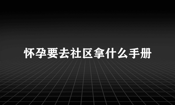 怀孕要去社区拿什么手册