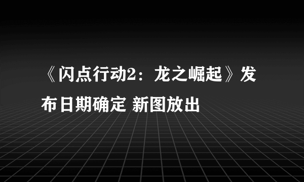 《闪点行动2：龙之崛起》发布日期确定 新图放出