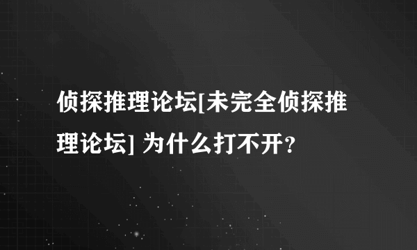 侦探推理论坛[未完全侦探推理论坛] 为什么打不开？