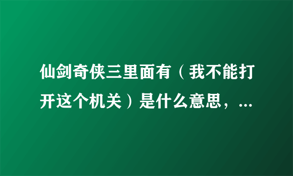 仙剑奇侠三里面有（我不能打开这个机关）是什么意思，怎么办？